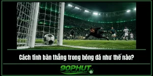 Cách tính bàn thắng trong bóng đá như thế nào