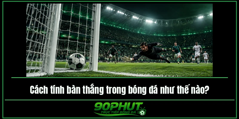 Cách tính bàn thắng trong bóng đá như thế nào