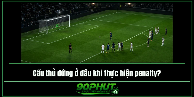 Cầu thủ đứng ở đâu khi thực hiện penalty