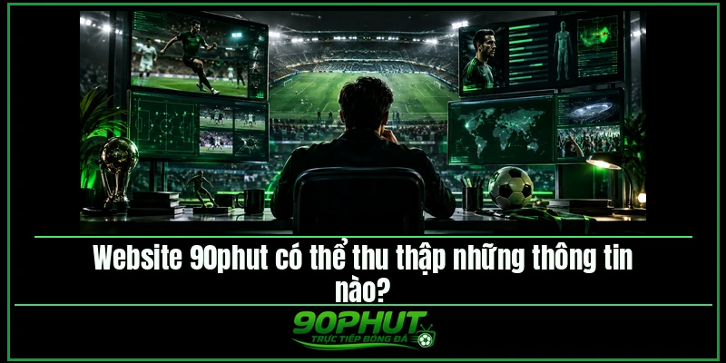 Website 90phut TV có thể thu thập những thông tin nào