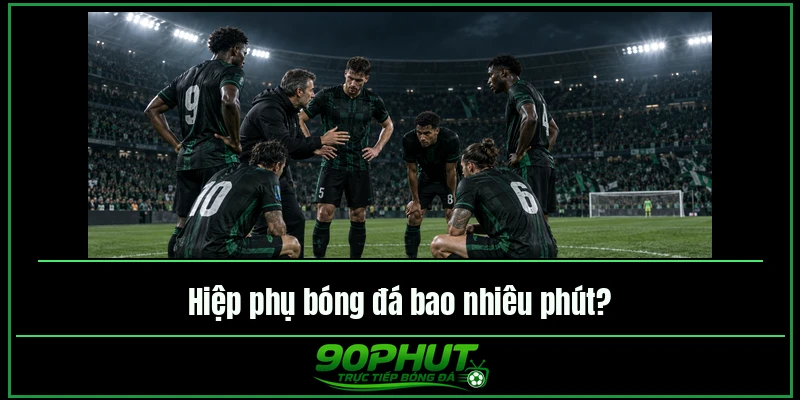 Hiệp phụ bóng đá bao nhiêu phút