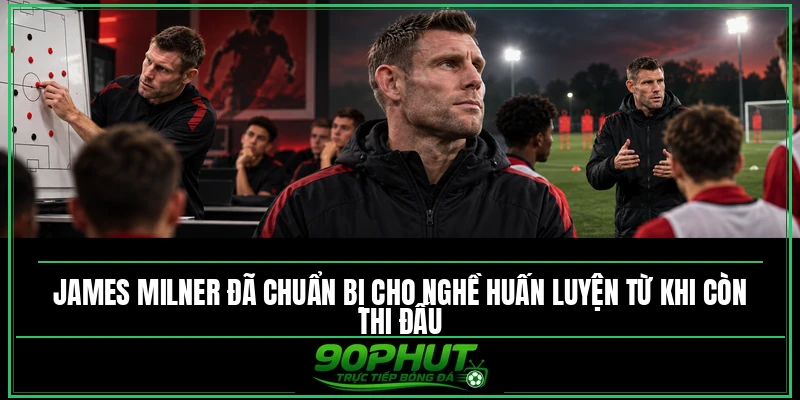 James Milner đã chuẩn bị cho nghề huấn luyện từ khi còn thi đấu