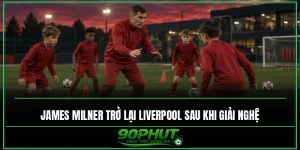 James Milner trở lại Liverpool sau khi giải nghệ