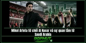 Mikel Arteta từ chối Al Nassr và sự quan tâm từ Saudi Arabia