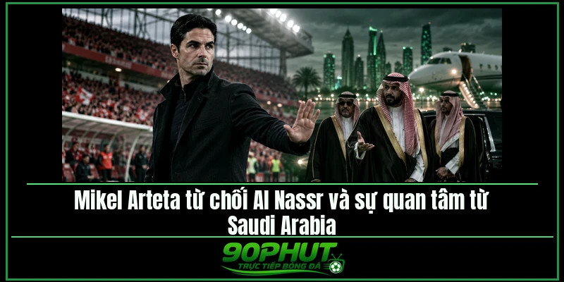 Mikel Arteta từ chối Al Nassr và sự quan tâm từ Saudi Arabia