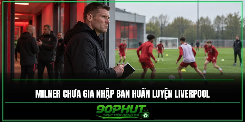 Milner chưa gia nhập ban huấn luyện Liverpool